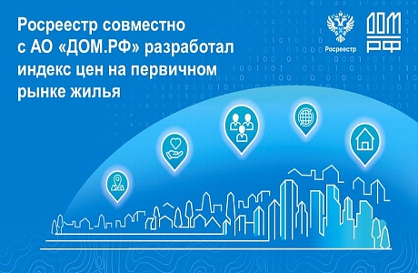 Росреестр совместно с АО «ДОМ.РФ» разработал индекс цен на первичном рынке жилья