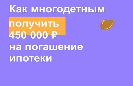 Как многодетным получить 450 000 р. на погашение ипотеки